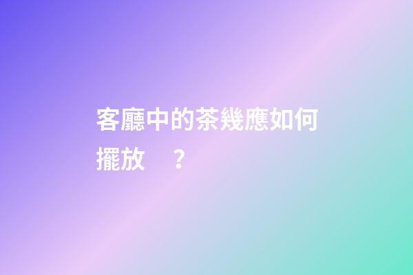 客廳中的茶幾應如何擺放？